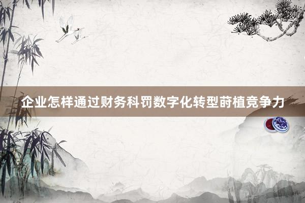 企业怎样通过财务科罚数字化转型莳植竞争力
