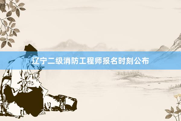 辽宁二级消防工程师报名时刻公布
