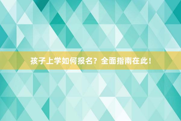 孩子上学如何报名？全面指南在此！