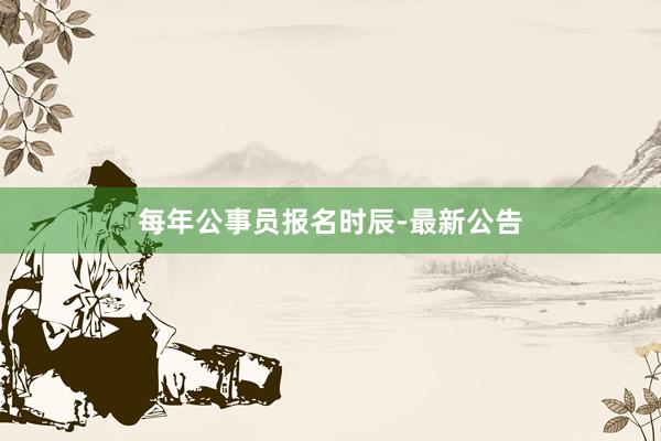 每年公事员报名时辰-最新公告