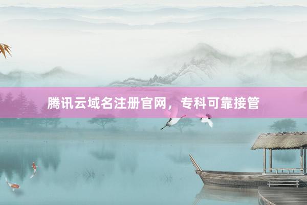 腾讯云域名注册官网，专科可靠接管