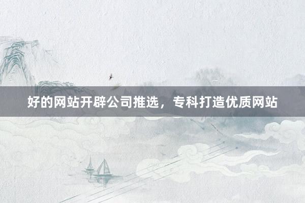 好的网站开辟公司推选，专科打造优质网站
