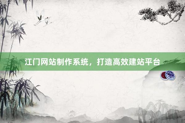江门网站制作系统，打造高效建站平台