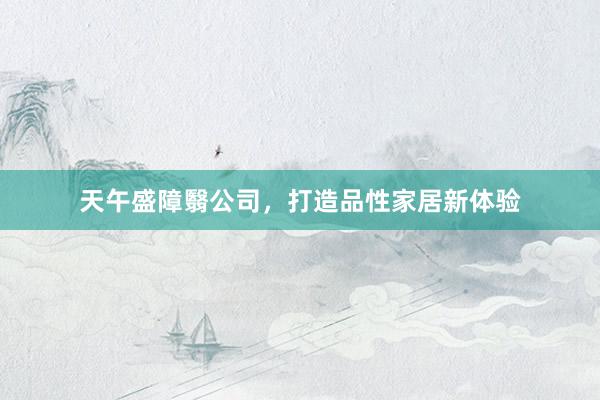 天午盛障翳公司，打造品性家居新体验