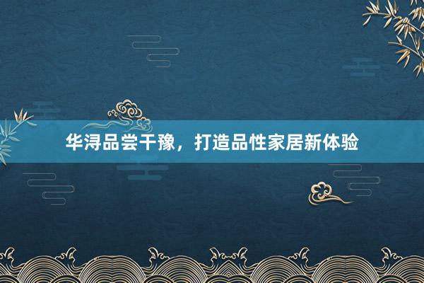 华浔品尝干豫，打造品性家居新体验