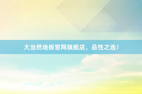 大当然地板官网旗舰店，品性之选！