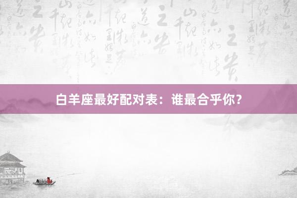 白羊座最好配对表：谁最合乎你？