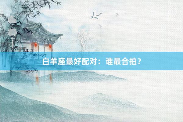 白羊座最好配对：谁最合拍？