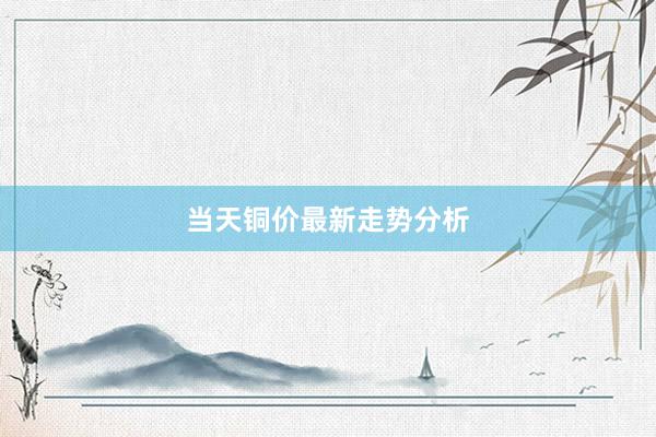 当天铜价最新走势分析