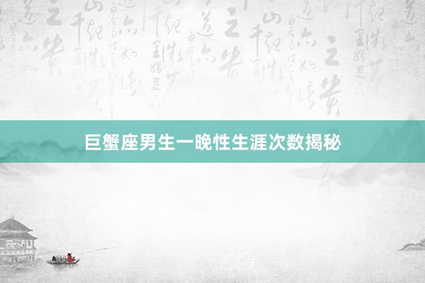 巨蟹座男生一晚性生涯次数揭秘