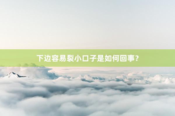 下边容易裂小口子是如何回事？