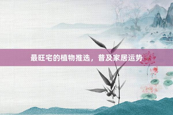 最旺宅的植物推选，普及家居运势