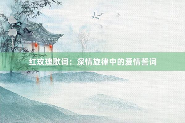 红玫瑰歌词：深情旋律中的爱情誓词