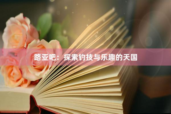 路亚吧：探索钓技与乐趣的天国