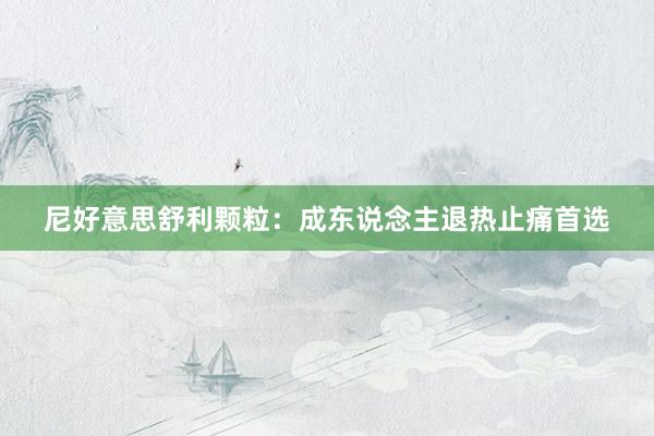 尼好意思舒利颗粒：成东说念主退热止痛首选
