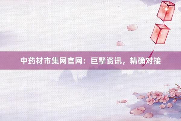 中药材市集网官网：巨擘资讯，精确对接