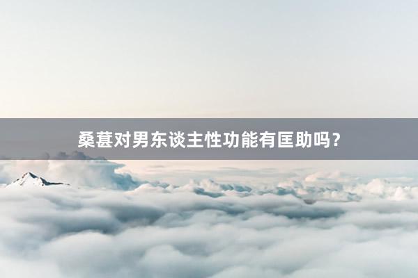 桑葚对男东谈主性功能有匡助吗？