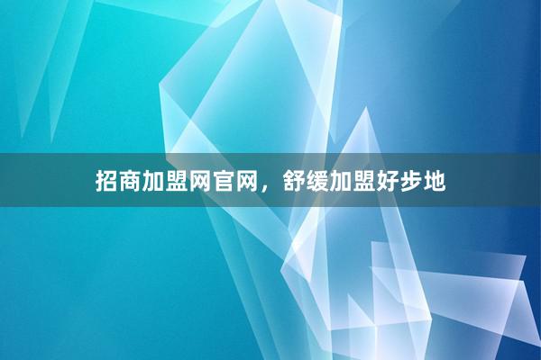 招商加盟网官网，舒缓加盟好步地