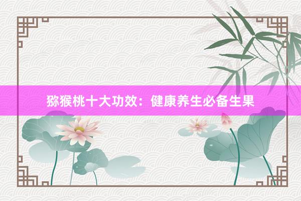 猕猴桃十大功效：健康养生必备生果
