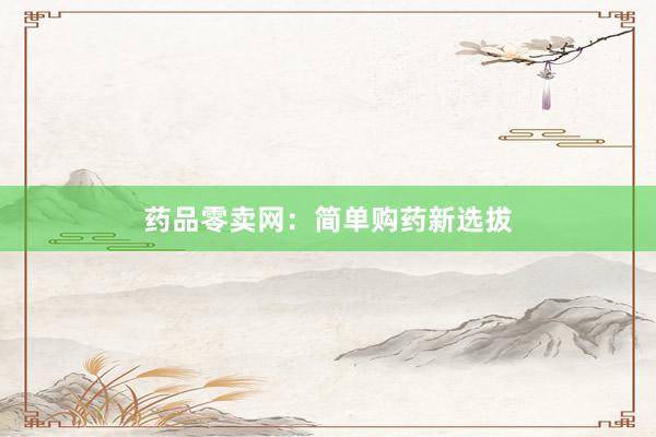 药品零卖网：简单购药新选拔